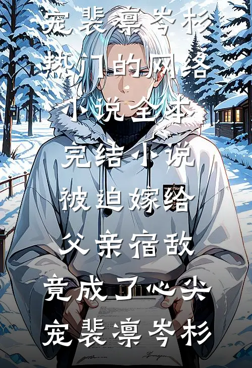 被迫嫁给父亲宿敌，竟成了心尖宠(裴凛岑杉)热门的网络小说_全本完结小说被迫嫁给父亲宿敌，竟成了心尖宠(裴凛岑杉)