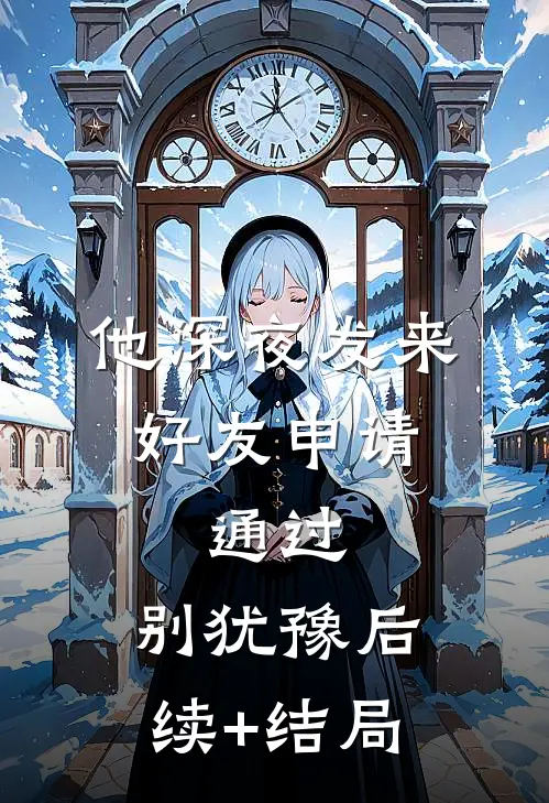 他深夜发来好友申请：通过，别犹豫后续+结局