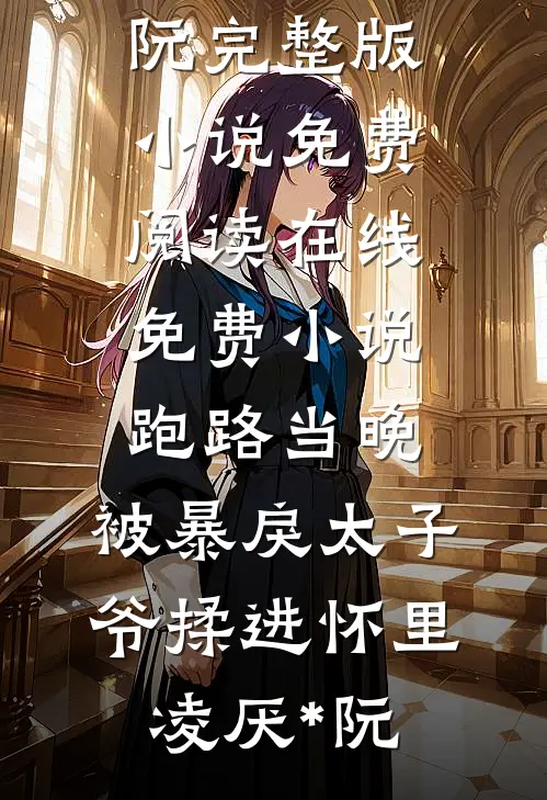 跑路当晚，被暴戾太子爷揉进怀里(凌厌*阮)完整版小说免费阅读_在线免费小说跑路当晚，被暴戾太子爷揉进怀里凌厌*阮