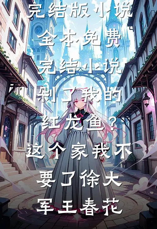 剁了我的红龙鱼？这个家我不要了(徐大军王春花)免费完结版小说_全本免费完结小说剁了我的红龙鱼？这个家我不要了徐大军王春花