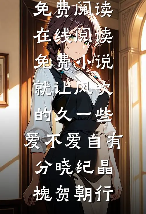 就让风吹的久一些，爱不爱自有分晓纪晶槐贺朝行小说全文免费阅读_在线阅读免费小说就让风吹的久一些，爱不爱自有分晓纪晶槐贺朝行