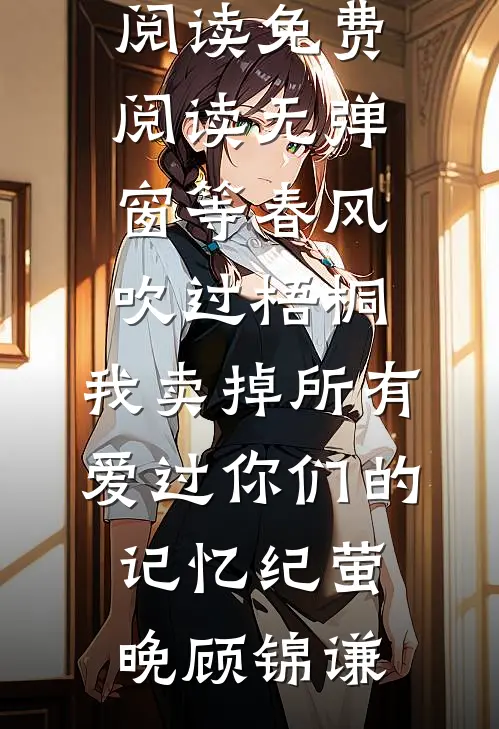 等春风吹过梧桐，我卖掉所有爱过你们的记忆(纪萤晚顾锦谦)全文免费阅读_免费阅读无弹窗等春风吹过梧桐，我卖掉所有爱过你们的记忆(纪萤晚顾锦谦)