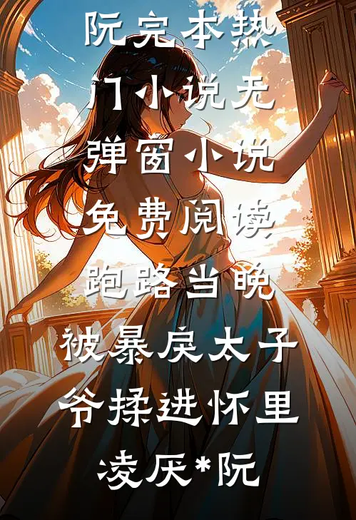 跑路当晚，被暴戾太子爷揉进怀里(凌厌*阮)完本热门小说_无弹窗小说免费阅读跑路当晚，被暴戾太子爷揉进怀里(凌厌*阮)