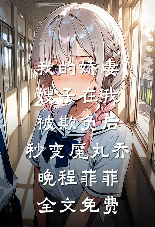 我的娇妻嫂子在我被欺负后，秒变魔丸乔晚程菲菲全文免费