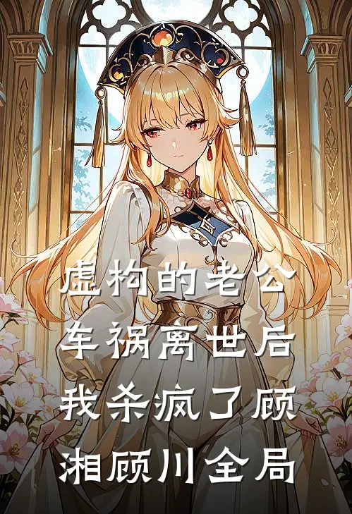 虚构的老公车祸离世后，我杀疯了顾湘顾川全局