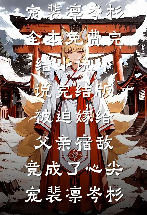 被迫嫁给父亲宿敌，竟成了心尖宠(裴凛岑杉)全本免费完结小说_小说完结版被迫嫁给父亲宿敌，竟成了心尖宠(裴凛岑杉)