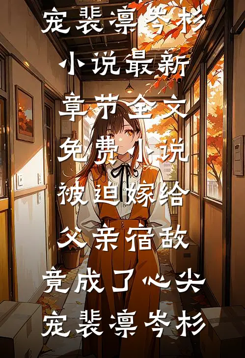 被迫嫁给父亲宿敌，竟成了心尖宠裴凛岑杉小说最新章节_全文免费小说被迫嫁给父亲宿敌，竟成了心尖宠(裴凛岑杉)