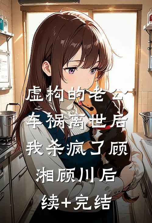 虚构的老公车祸离世后，我杀疯了顾湘顾川后续+完结