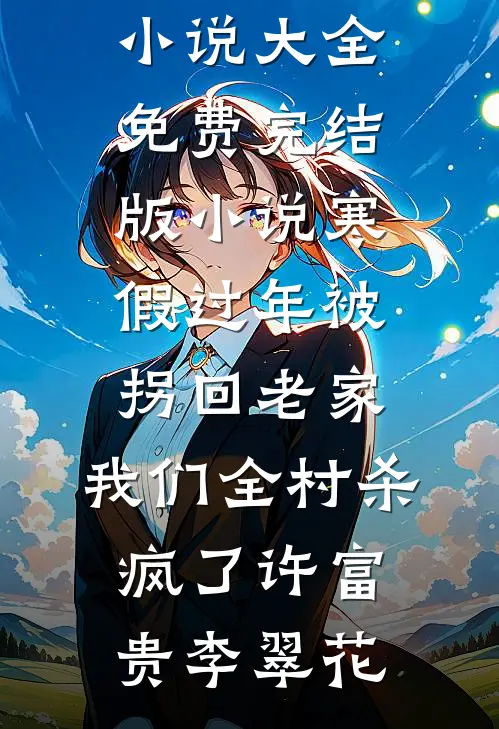 寒假过年被拐回老家，我们全村杀疯了许富贵李翠花完本小说大全_免费完结版小说寒假过年被拐回老家，我们全村杀疯了(许富贵李翠花)