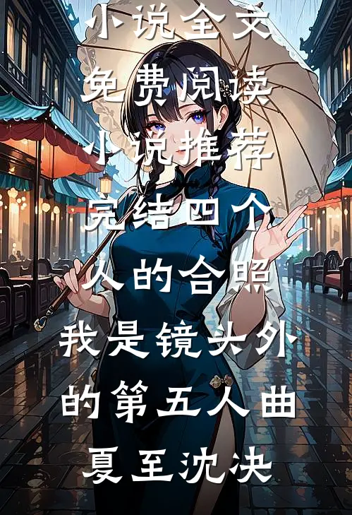 四个人的合照，我是镜头外的第五人曲夏至沈决小说全文免费阅读_小说推荐完结四个人的合照，我是镜头外的第五人(曲夏至沈决)