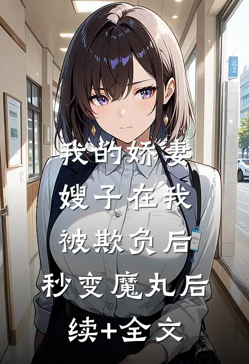 我的娇妻嫂子在我被欺负后，秒变魔丸后续+全文