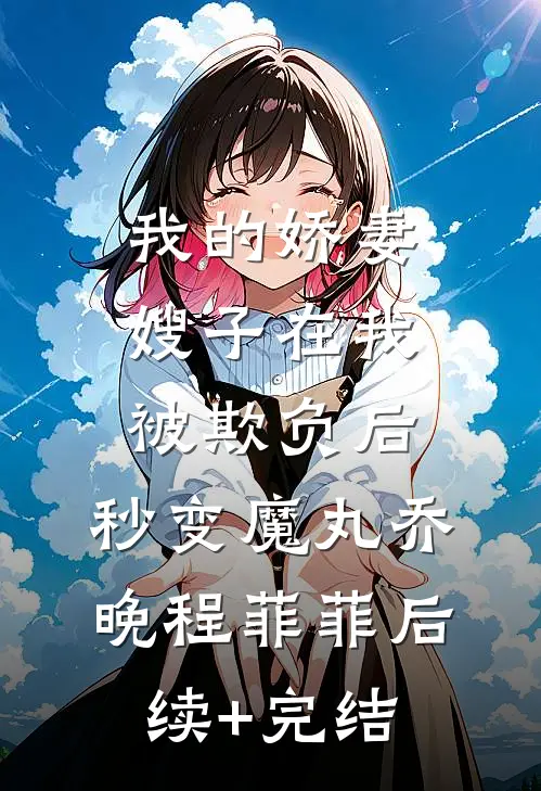 我的娇妻嫂子在我被欺负后，秒变魔丸乔晚程菲菲后续+完结