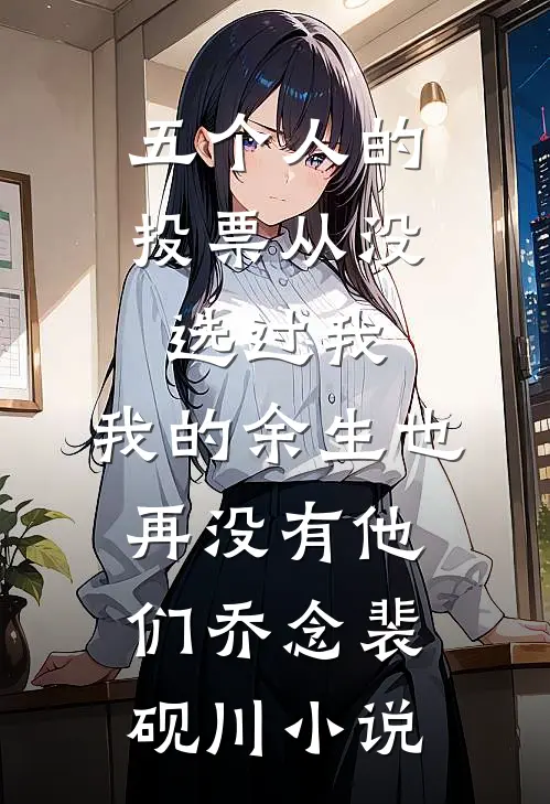 五个人的投票从没选过我，我的余生也再没有他们乔念裴砚川小说