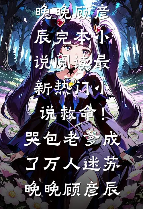 救命！哭包老爹成了万人迷(苏晚晚顾彦辰)完本小说阅读_最新热门小说救命！哭包老爹成了万人迷苏晚晚顾彦辰