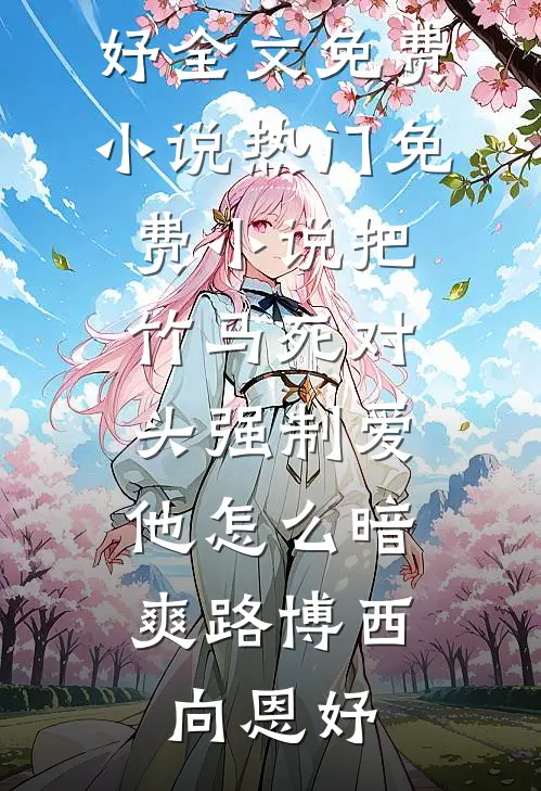 把竹马死对头强制爱，他怎么暗爽(路博西向恩妤)全文免费小说_热门免费小说把竹马死对头强制爱，他怎么暗爽路博西向恩妤