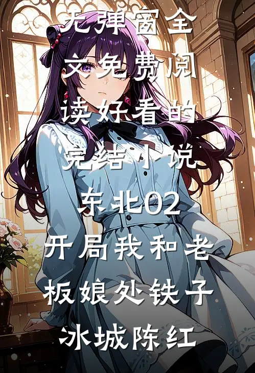 东北02：开局我和老板娘处铁子冰城陈红无弹窗全文免费阅读_好看的完结小说东北02：开局我和老板娘处铁子冰城陈红