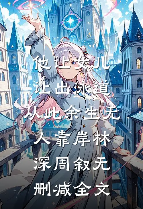 他让女儿让出泳道，从此余生无人靠岸林深周叙无删减全文