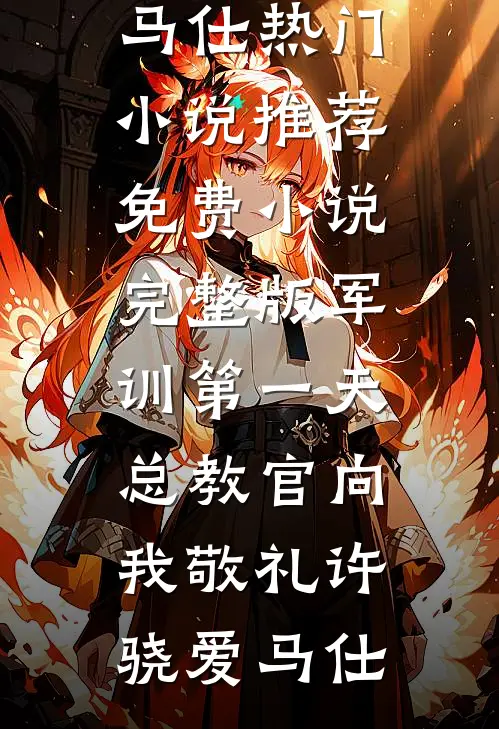 军训第一天，总教官向我敬礼许骁爱马仕热门小说推荐_免费小说完整版军训第一天，总教官向我敬礼(许骁爱马仕)