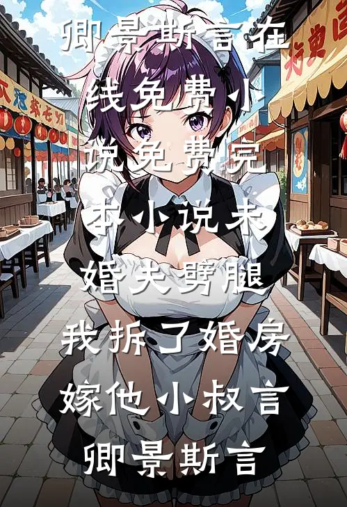 未婚夫劈腿，我拆了婚房嫁他小叔(言卿景斯言)在线免费小说_免费完本小说未婚夫劈腿，我拆了婚房嫁他小叔言卿景斯言