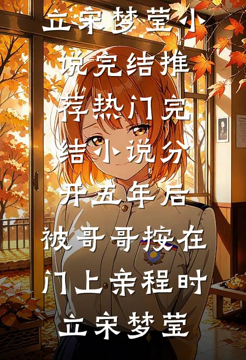 分开五年后，被哥哥按在门上亲程时立宋梦莹小说完结推荐_热门完结小说分开五年后，被哥哥按在门上亲程时立宋梦莹