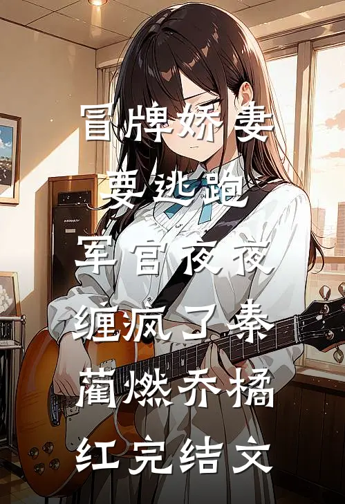 冒牌娇妻要逃跑，军官夜夜缠疯了秦蔺燃乔橘红完结文