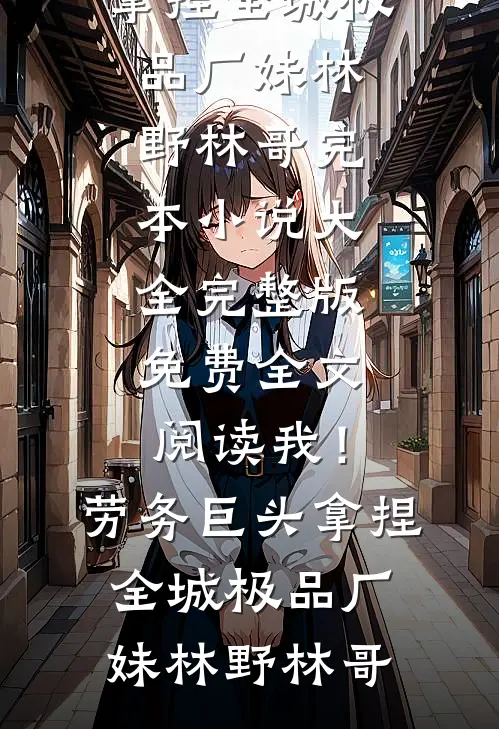 我！劳务巨头，拿捏全城极品厂妹林野林哥完本小说大全_完整版免费全文阅读我！劳务巨头，拿捏全城极品厂妹林野林哥