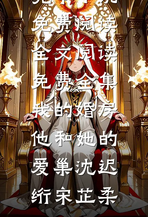 我的婚房，他和她的爱巢沈迟绗宋芷柔完本小说免费阅读_全文阅读免费全集我的婚房，他和她的爱巢(沈迟绗宋芷柔)