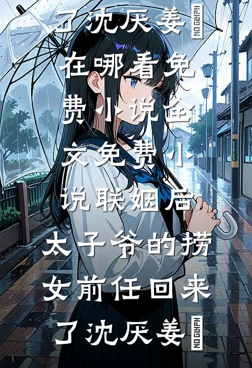 联姻后，太子爷的捞女前任回来了(沈厌姜妧)在哪看免费小说_全文免费小说联姻后，太子爷的捞女前任回来了沈厌姜妧