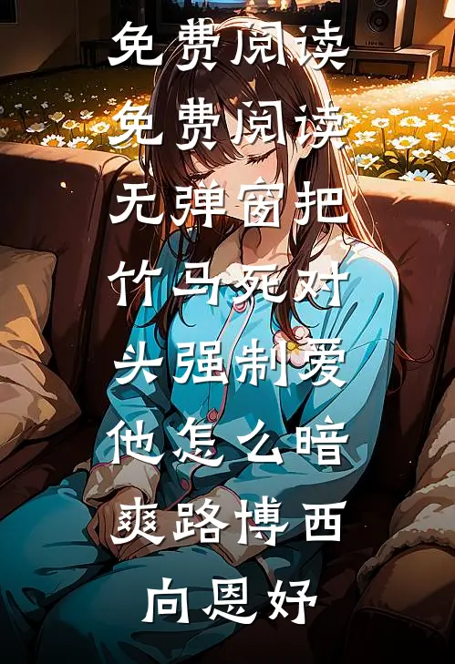 把竹马死对头强制爱，他怎么暗爽路博西向恩妤全文免费阅读_免费阅读无弹窗把竹马死对头强制爱，他怎么暗爽路博西向恩妤