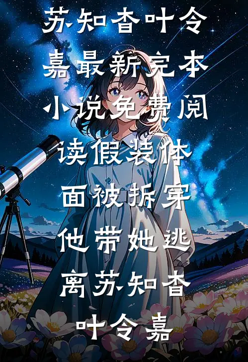 假装体面被拆穿，他带她逃离苏知杳叶令嘉最新完本小说_免费阅读假装体面被拆穿，他带她逃离(苏知杳叶令嘉)