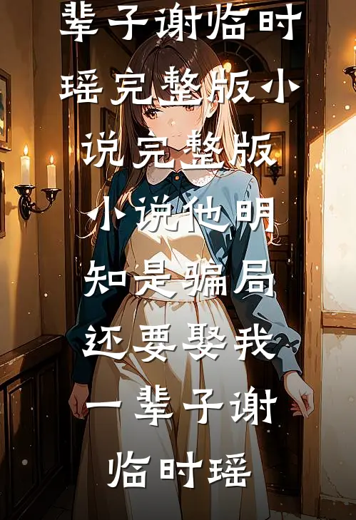 他明知是骗局，还要娶我一辈子(谢临时瑶)完整版小说_完整版小说他明知是骗局，还要娶我一辈子(谢临时瑶)