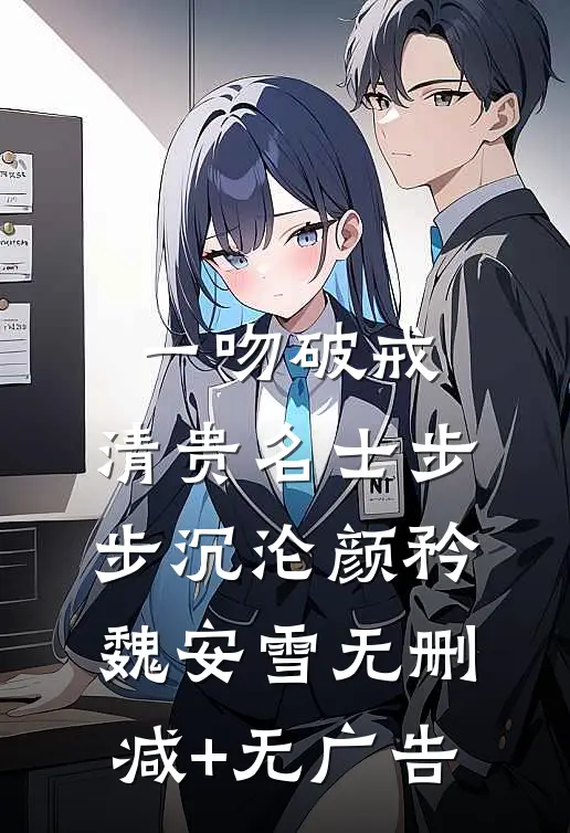 一吻破戒，清贵名士步步沉沦颜矜魏安雪无删减+无广告