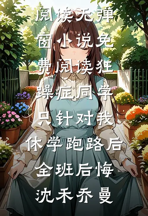 狂躁症同学只针对我，休学跑路后全班后悔沈禾乔曼小说完整版免费阅读_无弹窗小说免费阅读狂躁症同学只针对我，休学跑路后全班后悔沈禾乔曼