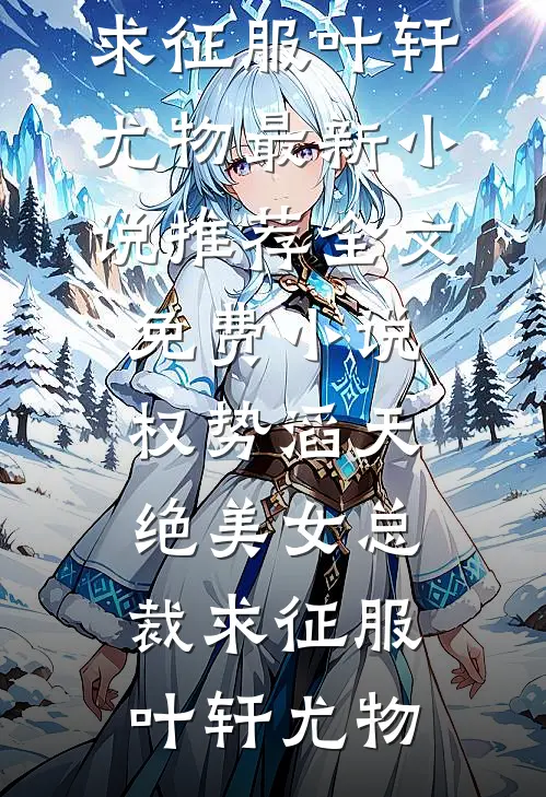 权势滔天，绝美女总裁求征服叶轩尤物最新小说推荐_全文免费小说权势滔天，绝美女总裁求征服(叶轩尤物)