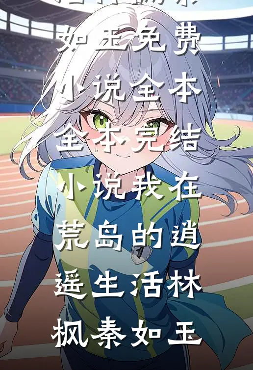 我在荒岛的逍遥生活林枫秦如玉免费小说全本_全本完结小说我在荒岛的逍遥生活林枫秦如玉