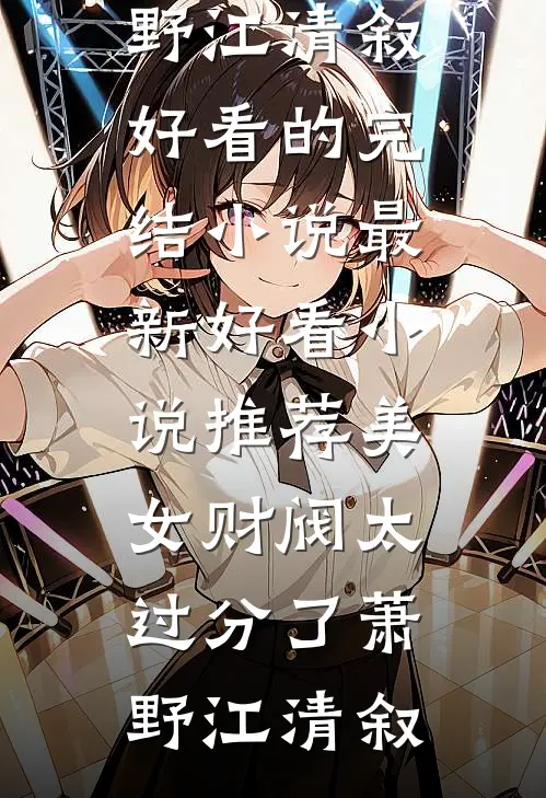 美女财阀太过分了(萧野江清叙)好看的完结小说_最新好看小说推荐美女财阀太过分了萧野江清叙