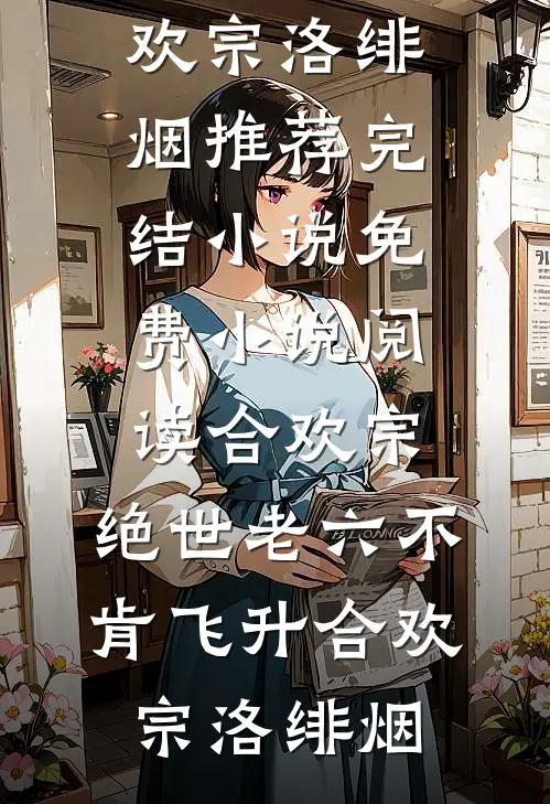 合欢宗：绝世老六不肯飞升(合欢宗洛绯烟)推荐完结小说_免费小说阅读合欢宗：绝世老六不肯飞升合欢宗洛绯烟