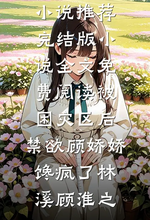 被困灾区后，禁欲顾娇娇馋疯了林溪顾淮之热门网络小说推荐_完结版小说全文免费阅读被困灾区后，禁欲顾娇娇馋疯了(林溪顾淮之)