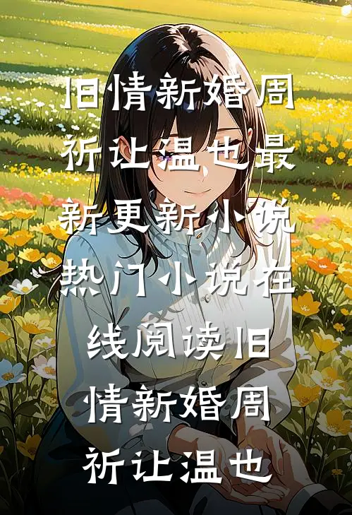 旧情新婚(周祈让温也)最新更新小说_热门小说在线阅读旧情新婚(周祈让温也)