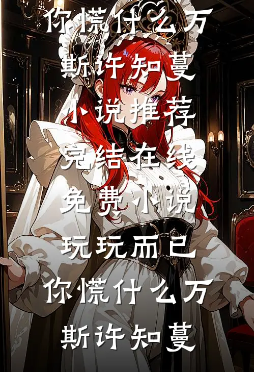 玩玩而已，你慌什么万斯许知蔓小说推荐完结_在线免费小说玩玩而已，你慌什么(万斯许知蔓)