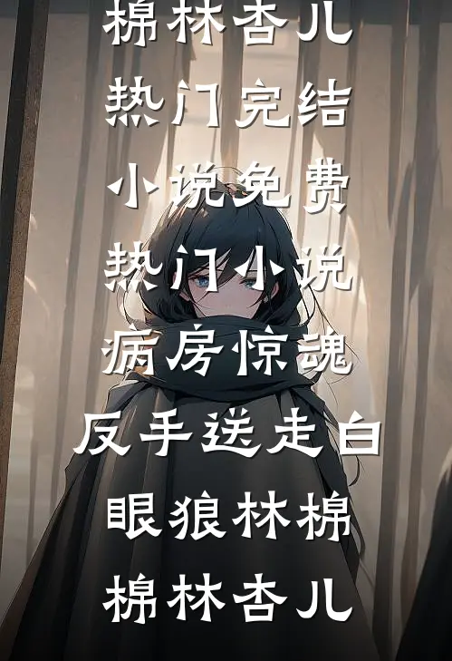 病房惊魂，反手送走白眼狼林棉棉林杏儿热门完结小说_免费热门小说病房惊魂，反手送走白眼狼(林棉棉林杏儿)