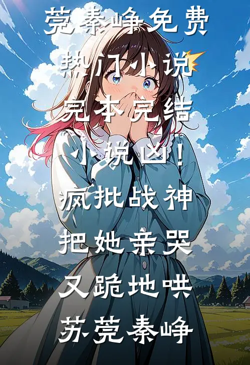 凶！疯批战神把她亲哭，又跪地哄苏莞秦峥免费热门小说_完本完结小说凶！疯批战神把她亲哭，又跪地哄苏莞秦峥