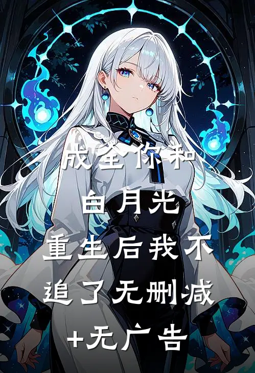 成全你和白月光，重生后我不追了无删减+无广告