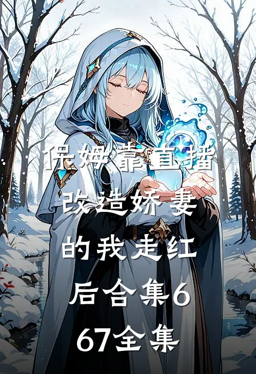 保姆靠直播改造娇妻的我走红后合集667 全集