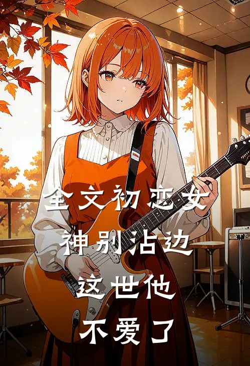全文初恋女神别沾边，这世他不爱了