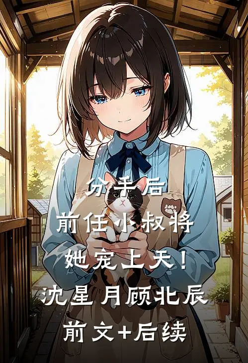 分手后，前任小叔将她宠上天！沈星月顾北辰前文+后续