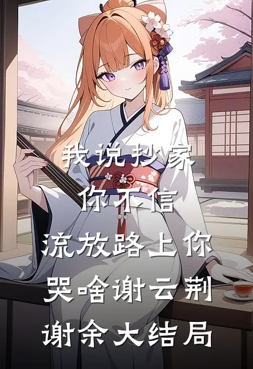 我说抄家你不信，流放路上你哭啥谢云荆谢余大结局