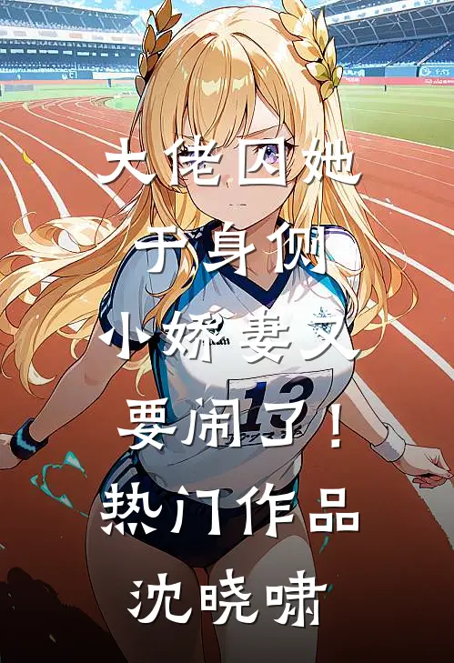大佬囚她于身侧，小娇妻又要闹了！热门作品沈晓啸