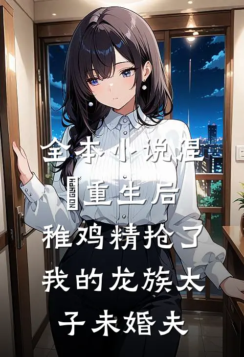 全本小说涅槃重生后，稚鸡精抢了我的龙族太子未婚夫