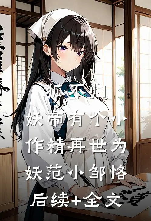 狐不归：妖帝有个小作精-再世为妖范小邹恪后续+全文